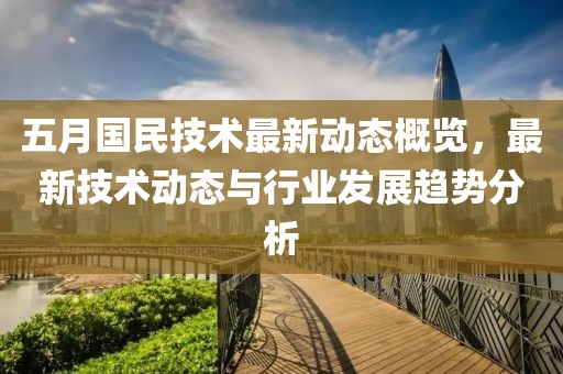 五月國民技術最新動態概覽，最新技術動態與行業發展趨勢分析
