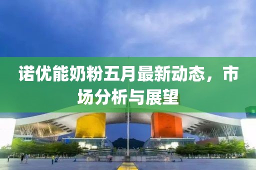 諾優(yōu)能奶粉五月最新動態(tài)，市場分析與展望