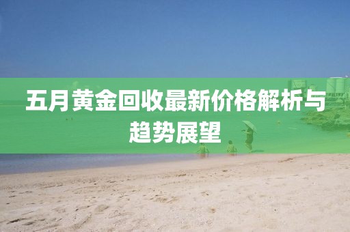 五月黃金回收最新價(jià)格解析與趨勢(shì)展望