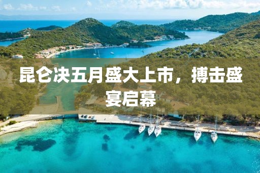昆侖決五月盛大上市，搏擊盛宴啟幕
