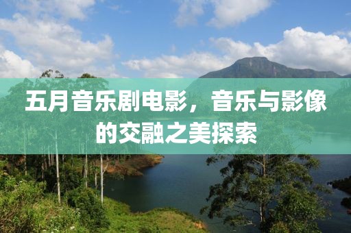 五月音樂劇電影，音樂與影像的交融之美探索