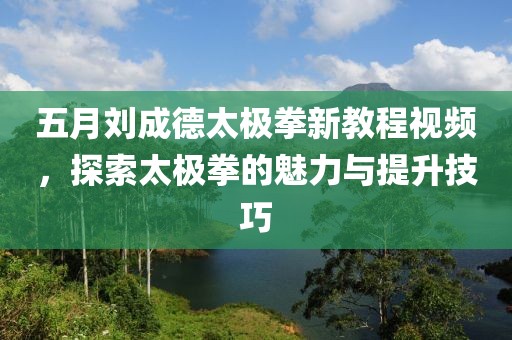 五月劉成德太極拳新教程視頻，探索太極拳的魅力與提升技巧