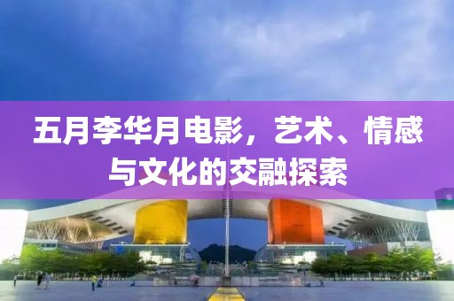 五月李華月電影，藝術、情感與文化的交融探索