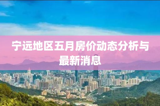 寧遠地區五月房價動態分析與最新消息