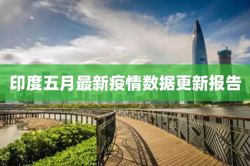 印度五月最新疫情數(shù)據(jù)更新報(bào)告