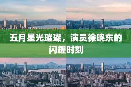 五月星光璀璨，演員徐曉東的閃耀時刻