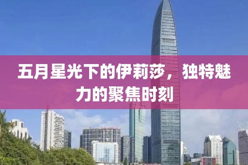 五月星光下的伊莉莎，獨特魅力的聚焦時刻