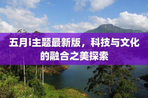 五月i主題最新版，科技與文化的融合之美探索