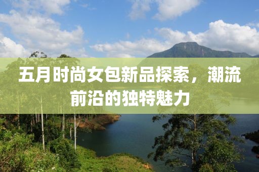 五月時尚女包新品探索，潮流前沿的獨特魅力