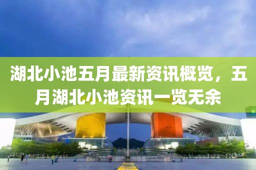 湖北小池五月最新資訊概覽，五月湖北小池資訊一覽無余