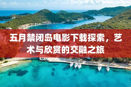 五月禁閉島電影下載探索，藝術(shù)與欣賞的交融之旅