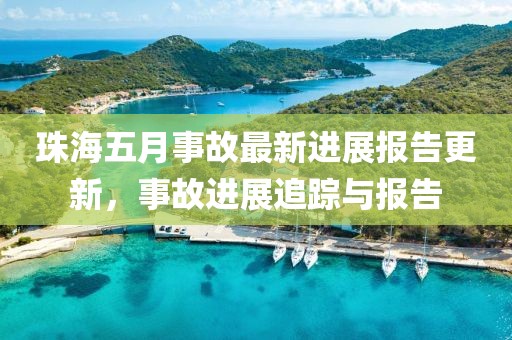 珠海五月事故最新進展報告更新，事故進展追蹤與報告