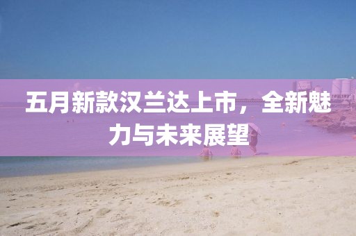 五月新款漢蘭達上市，全新魅力與未來展望
