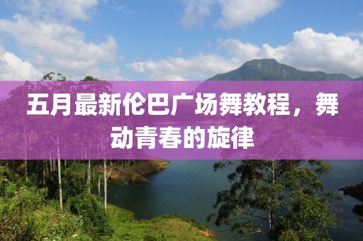 五月最新倫巴廣場(chǎng)舞教程，舞動(dòng)青春的旋律