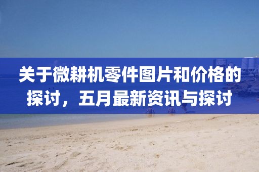 關于微耕機零件圖片和價格的探討，五月最新資訊與探討