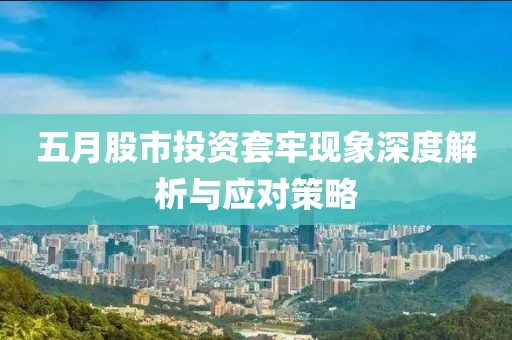 五月股市投資套牢現象深度解析與應對策略