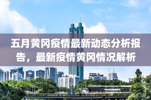 五月黃岡疫情最新動態分析報告，最新疫情黃岡情況解析