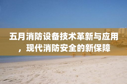 五月消防設備技術革新與應用，現代消防安全的新保障