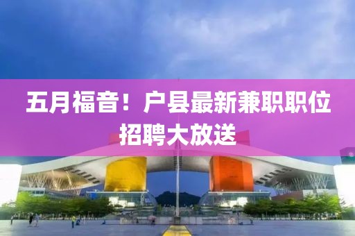 五月福音！戶縣最新兼職職位招聘大放送