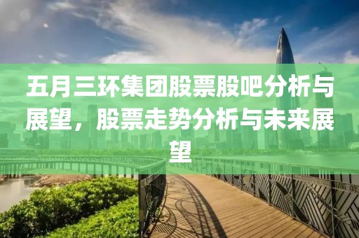 五月三環(huán)集團股票股吧分析與展望，股票走勢分析與未來展望