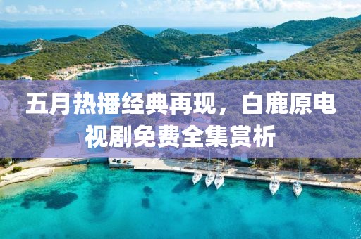 五月熱播經(jīng)典再現(xiàn)，白鹿原電視劇免費(fèi)全集賞析