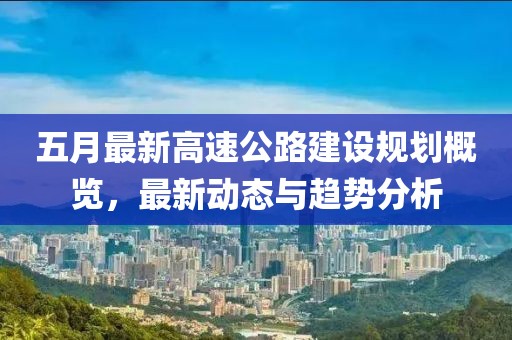 五月最新高速公路建設(shè)規(guī)劃概覽，最新動(dòng)態(tài)與趨勢分析