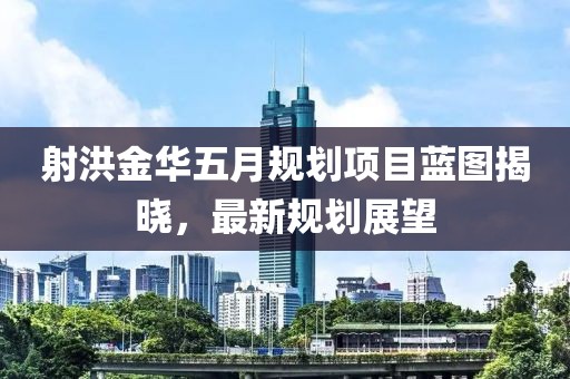 射洪金華五月規(guī)劃項(xiàng)目藍(lán)圖揭曉，最新規(guī)劃展望