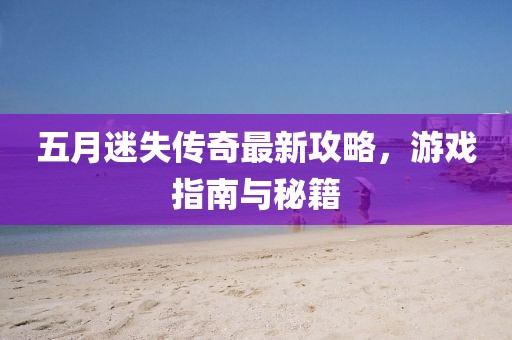五月迷失傳奇最新攻略，游戲指南與秘籍