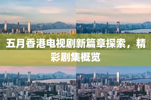 五月香港電視劇新篇章探索，精彩劇集概覽