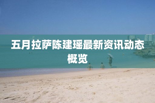 五月拉薩陳建瑤最新資訊動態概覽
