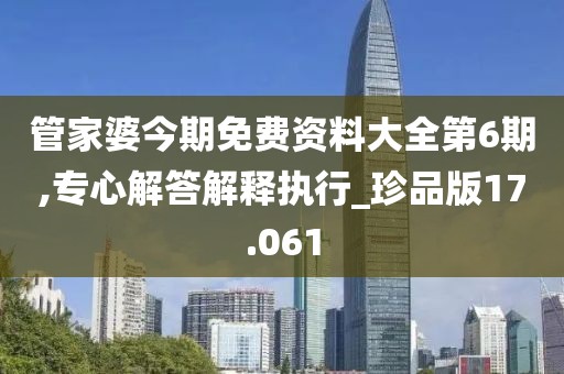 管家婆今期免費資料大全第6期,專心解答解釋執行_珍品版17.061