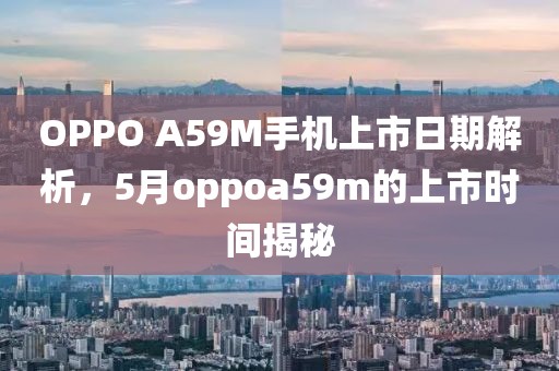 OPPO A59M手機上市日期解析，5月oppoa59m的上市時間揭秘