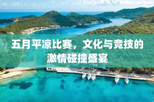 五月平涼比賽，文化與競技的激情碰撞盛宴