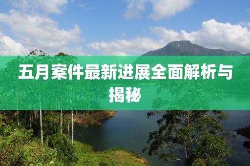 五月案件最新進展全面解析與揭秘