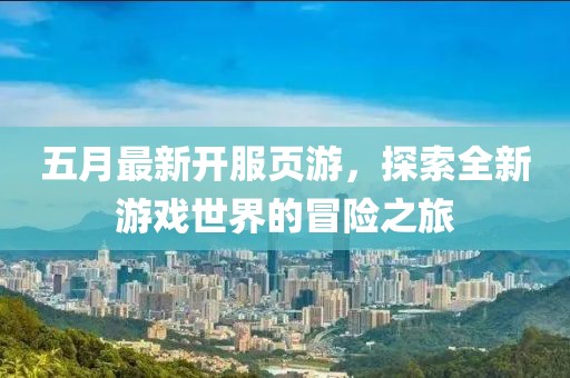 五月最新開服頁游，探索全新游戲世界的冒險之旅