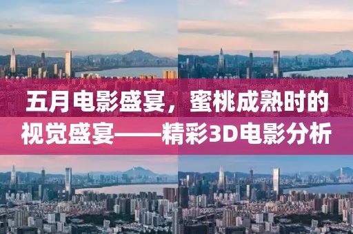 五月電影盛宴，蜜桃成熟時的視覺盛宴——精彩3D電影分析