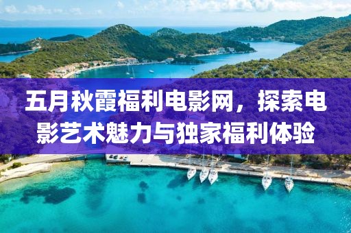 五月秋霞福利電影網，探索電影藝術魅力與獨家福利體驗