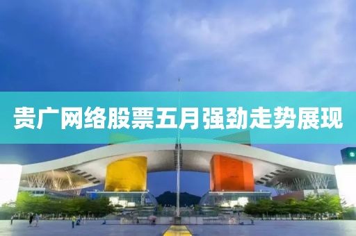 貴廣網絡股票五月強勁走勢展現