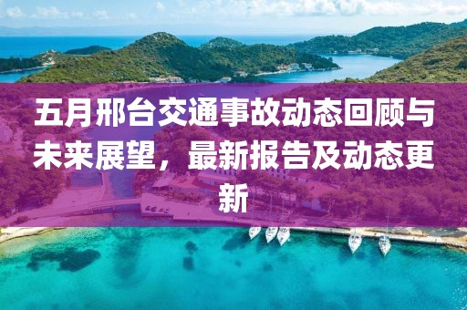 五月邢臺交通事故動態回顧與未來展望，最新報告及動態更新