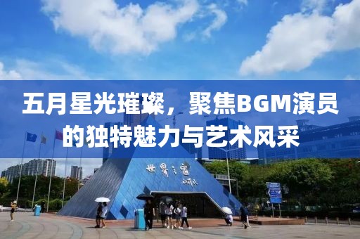 五月星光璀璨，聚焦BGM演員的獨(dú)特魅力與藝術(shù)風(fēng)采