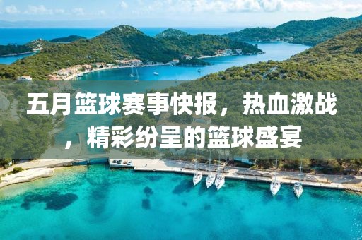 五月籃球賽事快報，熱血激戰(zhàn)，精彩紛呈的籃球盛宴