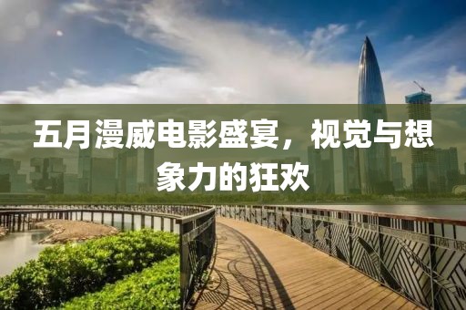 五月漫威電影盛宴，視覺與想象力的狂歡