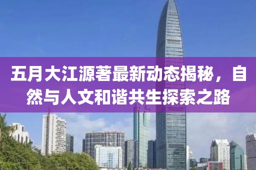 五月大江源著最新動態揭秘，自然與人文和諧共生探索之路