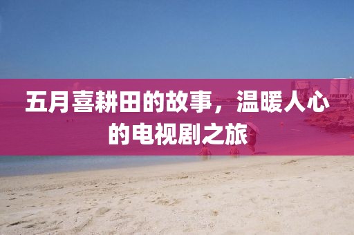 五月喜耕田的故事，溫暖人心的電視劇之旅