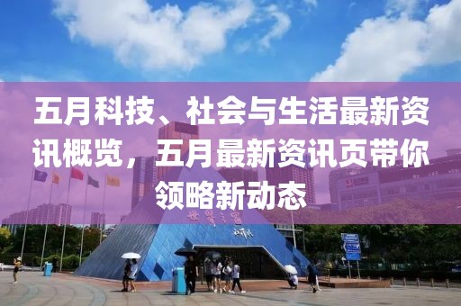 五月科技、社會與生活最新資訊概覽，五月最新資訊頁帶你領略新動態