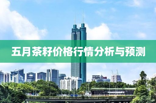 五月茶籽價格行情分析與預測