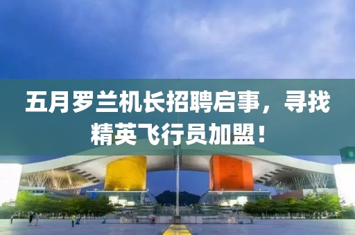 五月羅蘭機長招聘啟事，尋找精英飛行員加盟！
