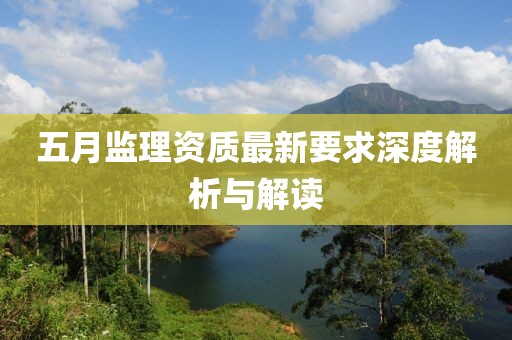五月監(jiān)理資質(zhì)最新要求深度解析與解讀