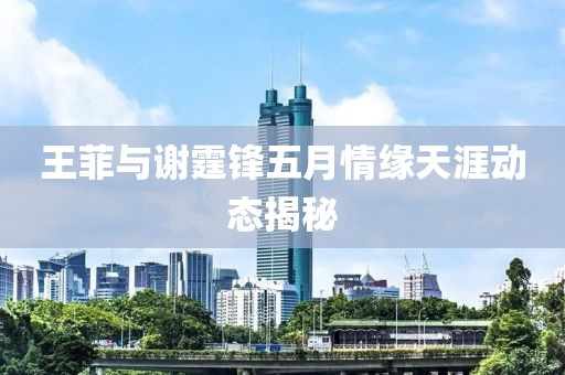 王菲與謝霆鋒五月情緣天涯動(dòng)態(tài)揭秘