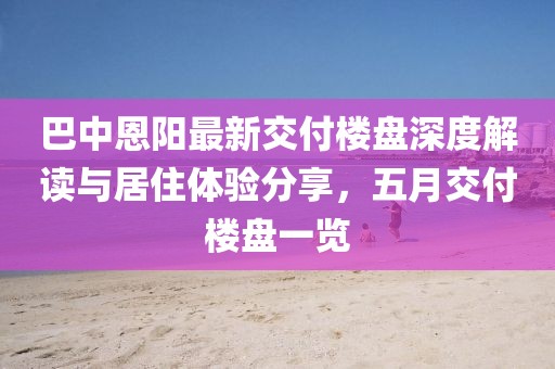 巴中恩陽最新交付樓盤深度解讀與居住體驗分享，五月交付樓盤一覽
